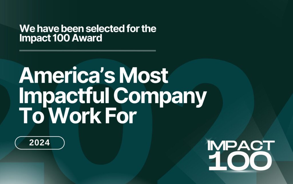 We have been selected for the Impact 100 Award: America's Most Impactful Company To Work For 2024.